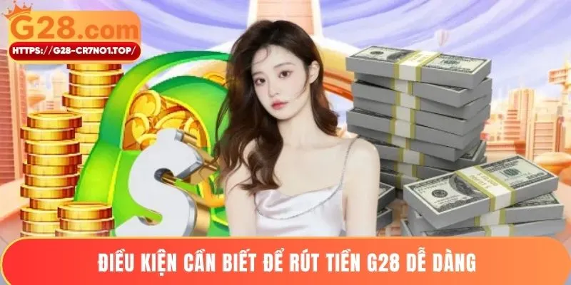 Điều kiện cần biết để rút tiền G28 dễ dàng
